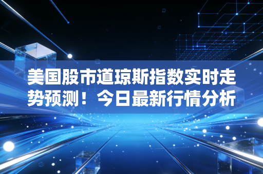 美国股市道琼斯指数实时走势预测！今日最新行情分析来了