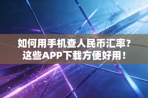 如何用手机查人民币汇率？这些APP下载方便好用！