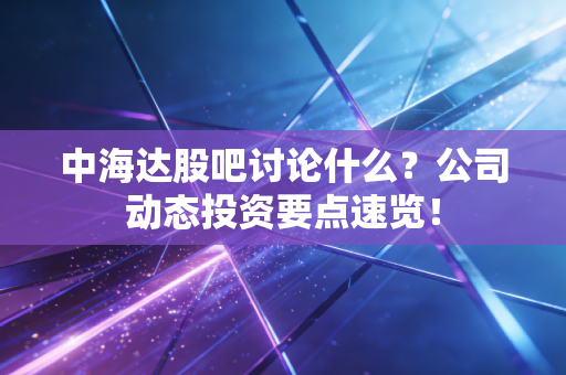 中海达股吧讨论什么？公司动态投资要点速览！