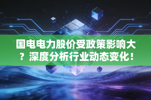 国电电力股价受政策影响大？深度分析行业动态变化！