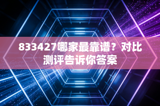833427哪家最靠谱？对比测评告诉你答案