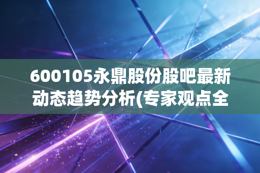 600105永鼎股份股吧最新动态趋势分析(专家观点全掌握)