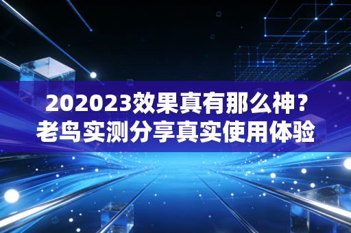 202023效果真有那么神？老鸟实测分享真实使用体验