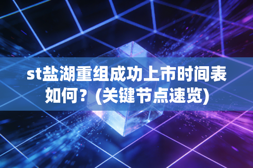st盐湖重组成功上市时间表如何？(关键节点速览)
