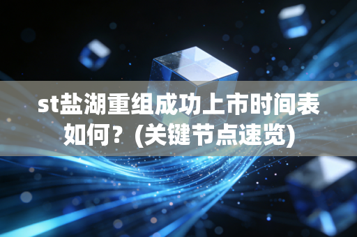 st盐湖重组成功上市时间表如何？(关键节点速览)