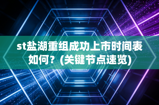 st盐湖重组成功上市时间表如何？(关键节点速览)