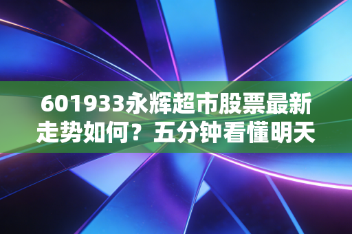 601933永辉超市股票最新走势如何？五分钟看懂明天操作方向