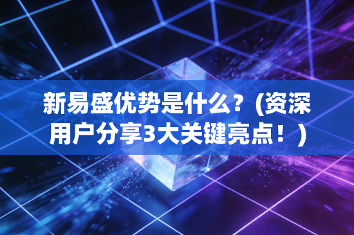 新易盛优势是什么？(资深用户分享3大关键亮点！)