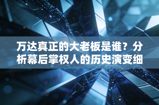 万达真正的大老板是谁？分析幕后掌权人的历史演变细节！
