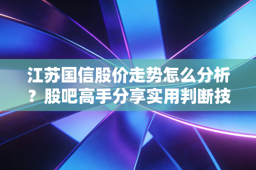 江苏国信股价走势怎么分析？股吧高手分享实用判断技巧