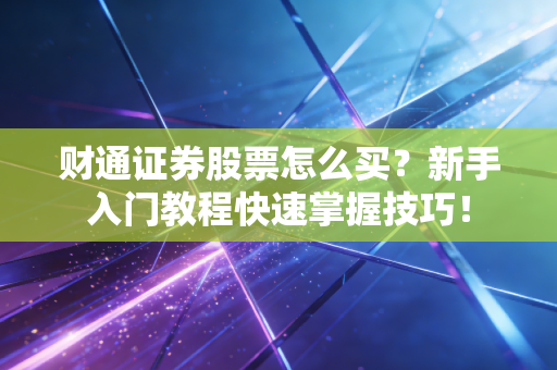 财通证券股票怎么买？新手入门教程快速掌握技巧！