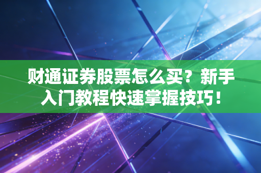 财通证券股票怎么买？新手入门教程快速掌握技巧！