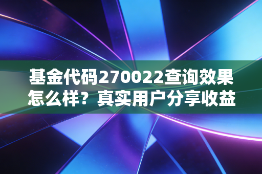 基金代码270022查询效果怎么样？真实用户分享收益心得！