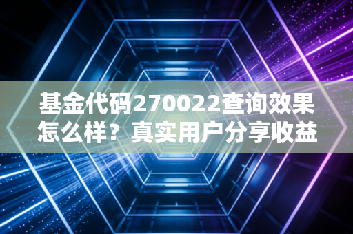 基金代码270022查询效果怎么样？真实用户分享收益心得！