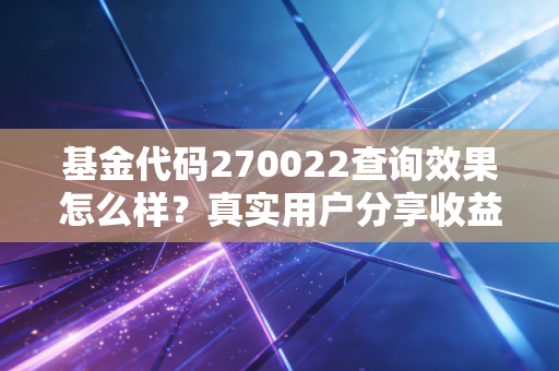 基金代码270022查询效果怎么样？真实用户分享收益心得！