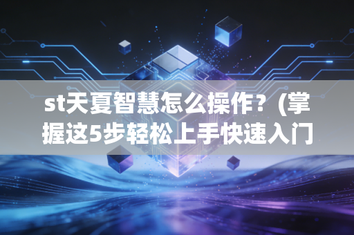 st天夏智慧怎么操作？(掌握这5步轻松上手快速入门)