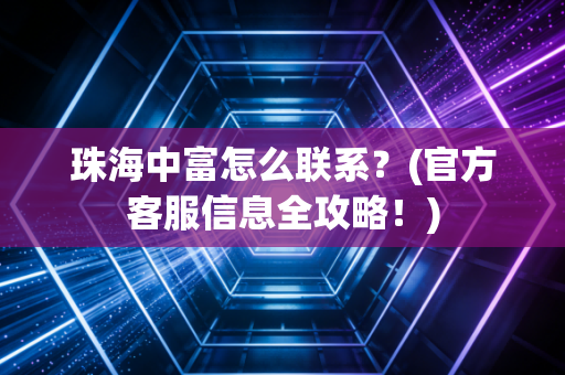 珠海中富怎么联系？(官方客服信息全攻略！)