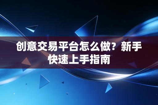 创意交易平台怎么做？新手快速上手指南