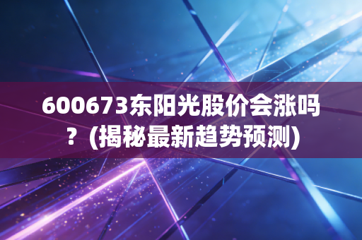 600673东阳光股价会涨吗？(揭秘最新趋势预测)
