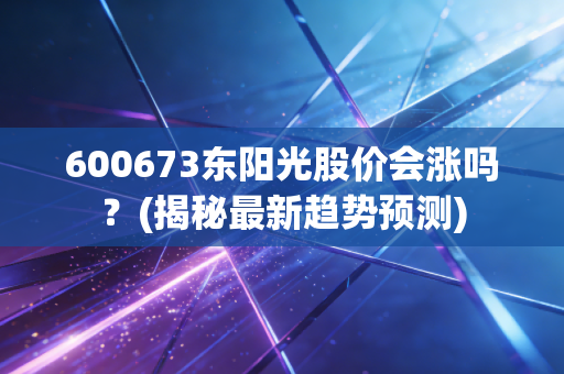 600673东阳光股价会涨吗？(揭秘最新趋势预测)
