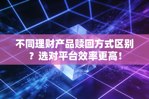 不同理财产品赎回方式区别？选对平台效率更高！