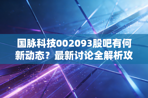 国脉科技002093股吧有何新动态？最新讨论全解析攻略