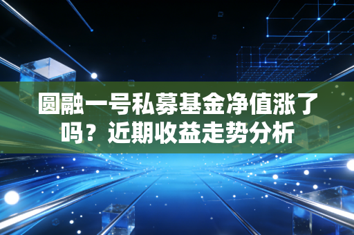 圆融一号私募基金净值涨了吗？近期收益走势分析