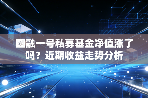 圆融一号私募基金净值涨了吗？近期收益走势分析