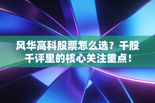 风华高科股票怎么选？千股千评里的核心关注重点！