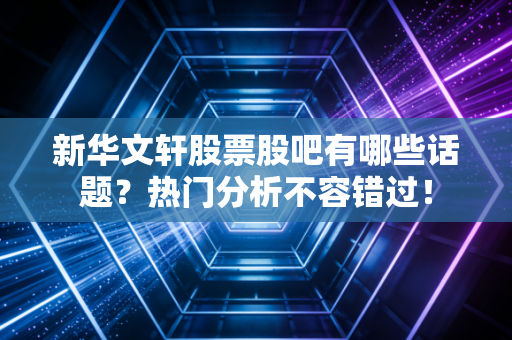 新华文轩股票股吧有哪些话题？热门分析不容错过！