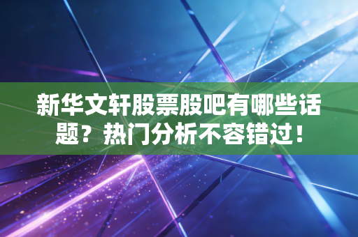 新华文轩股票股吧有哪些话题？热门分析不容错过！