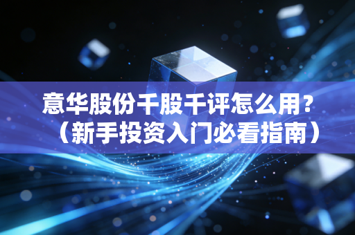 意华股份千股千评怎么用？（新手投资入门必看指南）