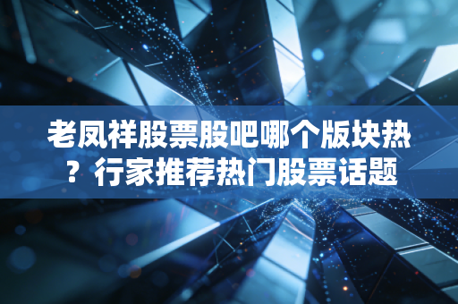 老凤祥股票股吧哪个版块热？行家推荐热门股票话题