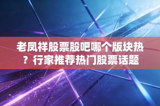 老凤祥股票股吧哪个版块热？行家推荐热门股票话题