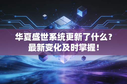 华夏盛世系统更新了什么？最新变化及时掌握！