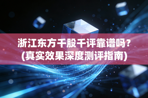 浙江东方千股千评靠谱吗？(真实效果深度测评指南)
