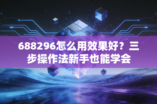 688296怎么用效果好？三步操作法新手也能学会