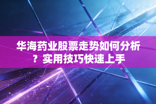 华海药业股票走势如何分析？实用技巧快速上手