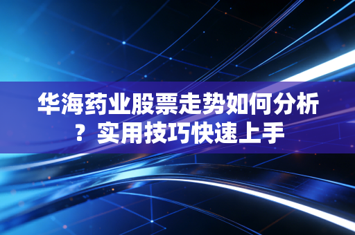 华海药业股票走势如何分析？实用技巧快速上手
