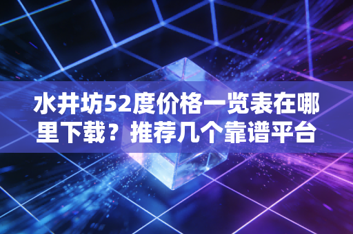 水井坊52度价格一览表在哪里下载？推荐几个靠谱平台查询！