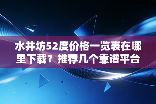 水井坊52度价格一览表在哪里下载？推荐几个靠谱平台查询！