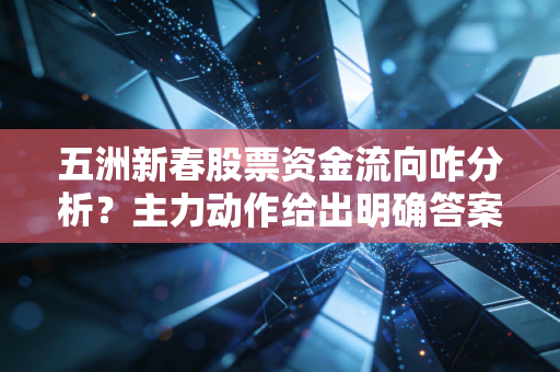 五洲新春股票资金流向咋分析？主力动作给出明确答案！