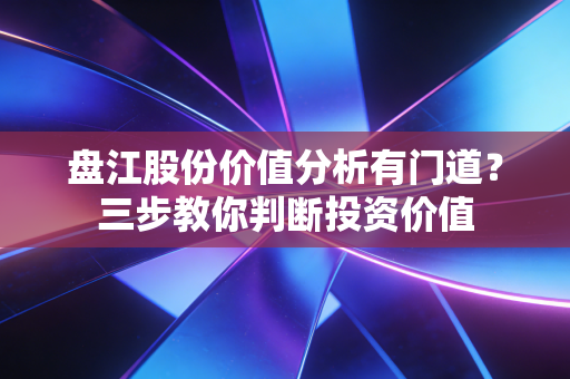 盘江股份价值分析有门道？三步教你判断投资价值