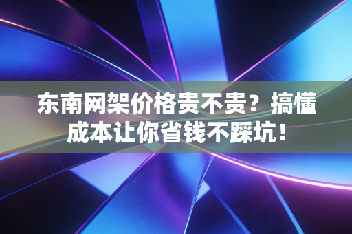 东南网架价格贵不贵？搞懂成本让你省钱不踩坑！
