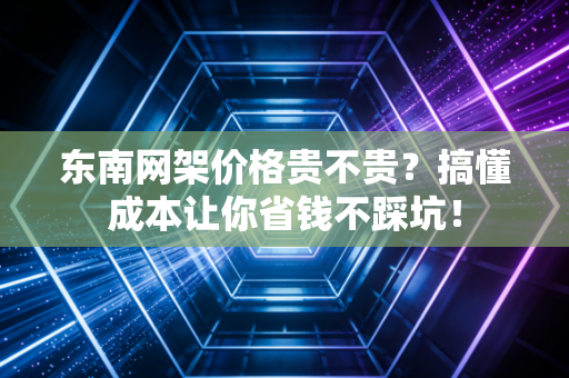 东南网架价格贵不贵？搞懂成本让你省钱不踩坑！
