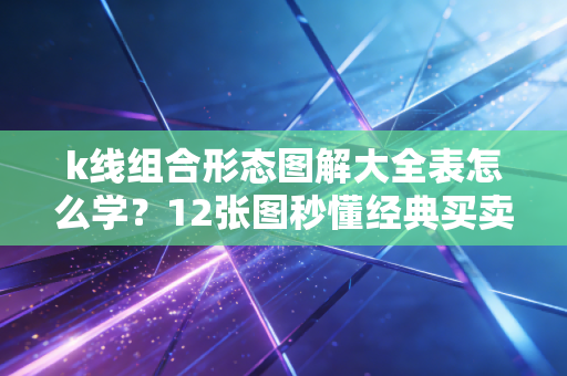 k线组合形态图解大全表怎么学？12张图秒懂经典买卖信号