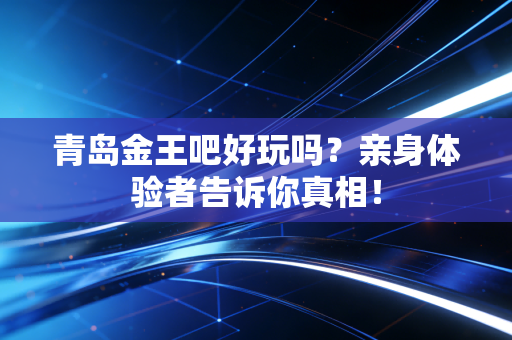 青岛金王吧好玩吗？亲身体验者告诉你真相！