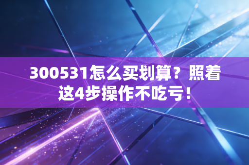 300531怎么买划算？照着这4步操作不吃亏！