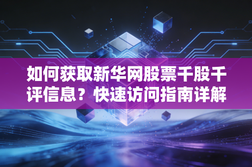 如何获取新华网股票千股千评信息？快速访问指南详解！