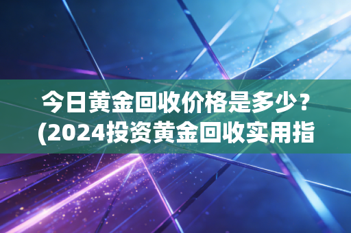 今日黄金回收价格是多少？(2024投资黄金回收实用指南)